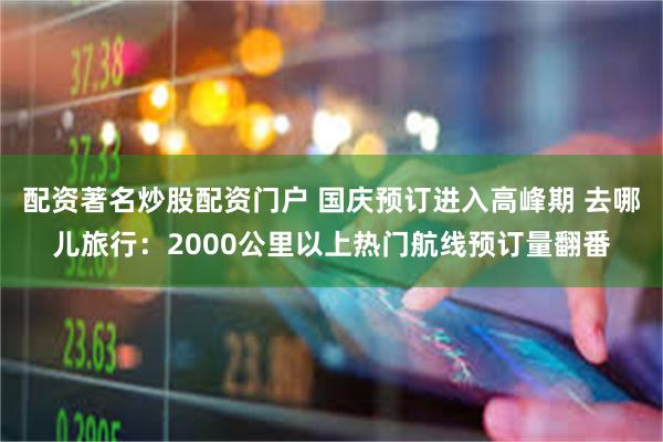 配资著名炒股配资门户 国庆预订进入高峰期 去哪儿旅行：2000公里以上热门航线预订量翻番