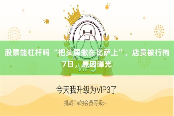 股票能杠杆吗 “把头屑撒在比萨上”，店员被行拘7日，原因曝光