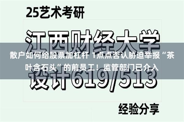 散户如何给股票加杠杆 1点点否认胁迫举报“茶叶含石头”的前员工！监管部门已介入