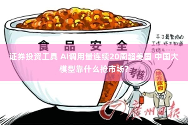 证券投资工具 AI调用量连续20周超美国 中国大模型靠什么抢市场？
