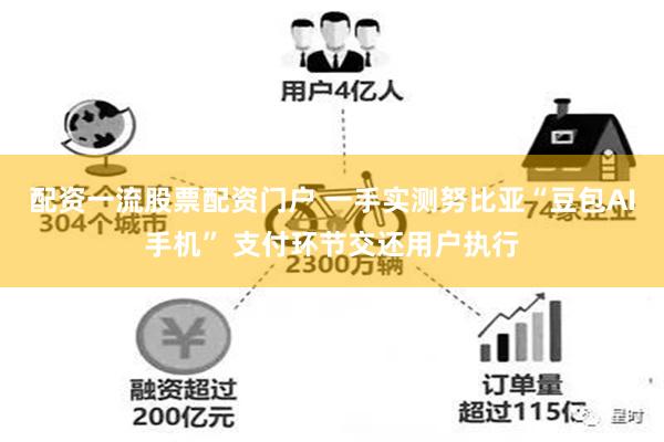 配资一流股票配资门户 一手实测努比亚“豆包AI手机” 支付环节交还用户执行