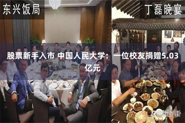 股票新手入市 中国人民大学：一位校友捐赠5.03亿元