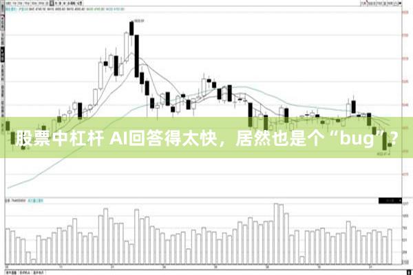 股票中杠杆 AI回答得太快，居然也是个“bug”？