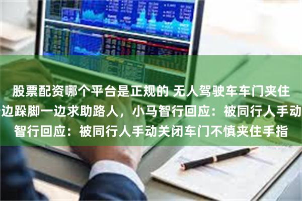 股票配资哪个平台是正规的 无人驾驶车车门夹住一名男子手指，男子一边跺脚一边求助路人，小马智行回应：被同行人手动关闭车门不慎夹住手指