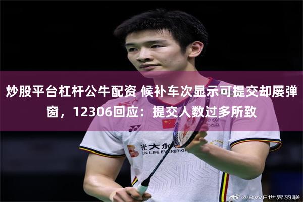 炒股平台杠杆公牛配资 候补车次显示可提交却屡弹窗，12306回应：提交人数过多所致