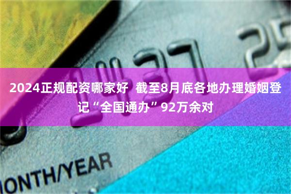 2024正规配资哪家好  截至8月底各地办理婚姻登记“全国通办”92万余对