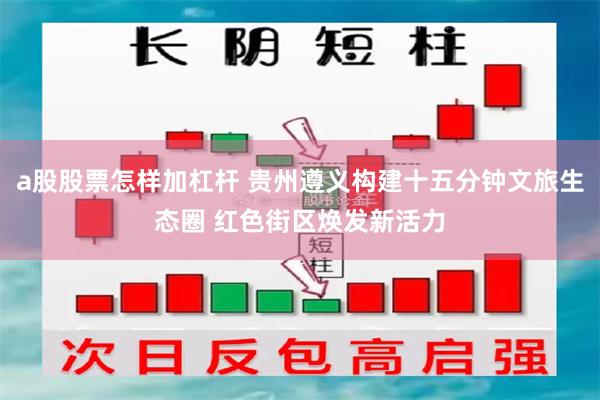 a股股票怎样加杠杆 贵州遵义构建十五分钟文旅生态圈 红色街区焕发新活力