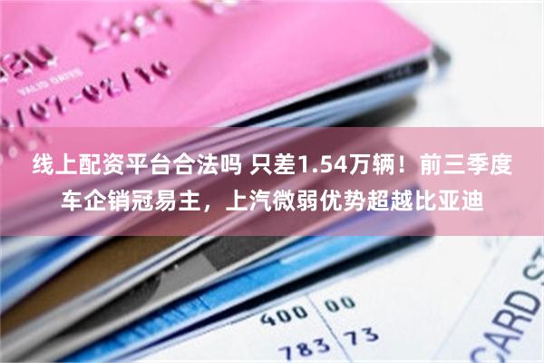 线上配资平台合法吗 只差1.54万辆！前三季度车企销冠易主，上汽微弱优势超越比亚迪
