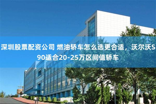 深圳股票配资公司 燃油轿车怎么选更合适，沃尔沃S90适合20-25万区间值轿车