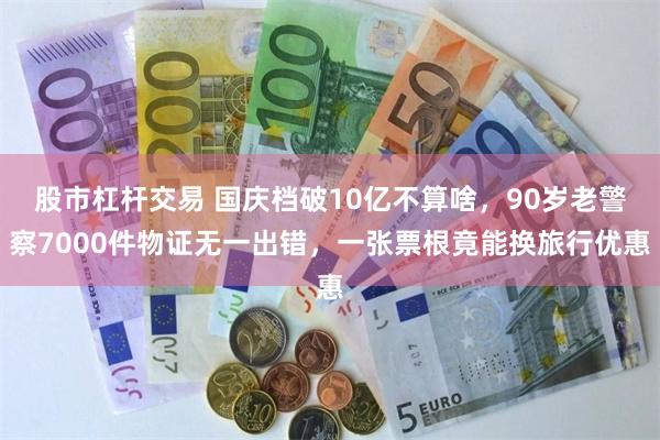 股市杠杆交易 国庆档破10亿不算啥，90岁老警察7000件物证无一出错，一张票根竟能换旅行优惠