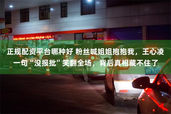 正规配资平台哪种好 粉丝喊姐姐抱抱我，王心凌一句“没报批”笑翻全场，背后真相藏不住了