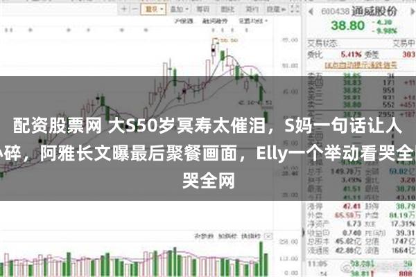 配资股票网 大S50岁冥寿太催泪，S妈一句话让人心碎，阿雅长文曝最后聚餐画面，Elly一个举动看哭全网