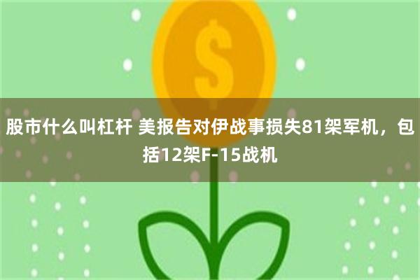 股市什么叫杠杆 美报告对伊战事损失81架军机，包括12架F-15战机