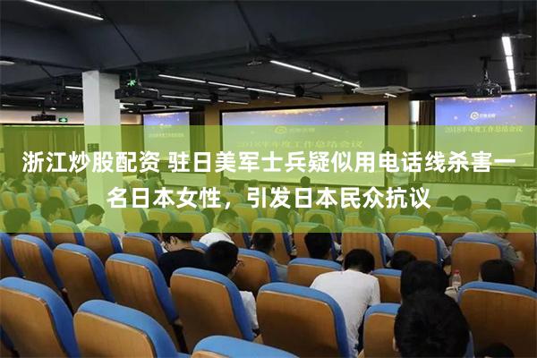 浙江炒股配资 驻日美军士兵疑似用电话线杀害一名日本女性,引发日本民众抗议