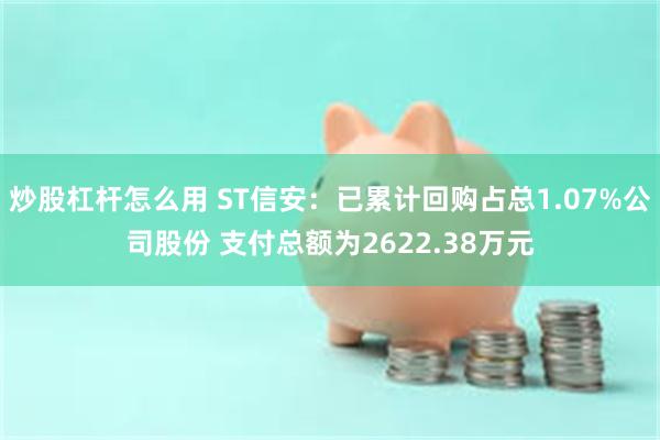 炒股杠杆怎么用 ST信安:已累计回购占总1.07%公司股份 支付总额为2622.38万元