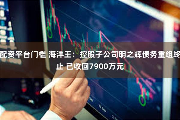 配资平台门槛 海洋王：控股子公司明之辉债务重组终止 已收回7900万元