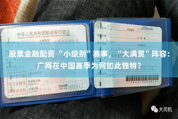 股票金融配资 “小级别”赛事，“大满贯”阵容：广网在中国赛季为何如此独特？