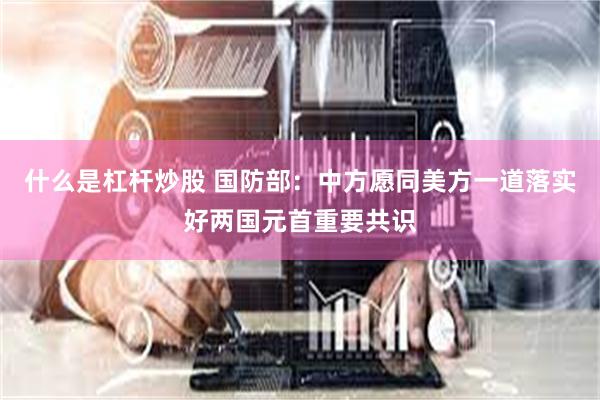 什么是杠杆炒股 国防部：中方愿同美方一道落实好两国元首重要共识