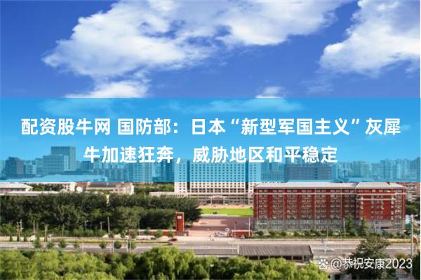 配资股牛网 国防部:日本“新型军国主义”灰犀牛加速狂奔,威胁地区和平稳定
