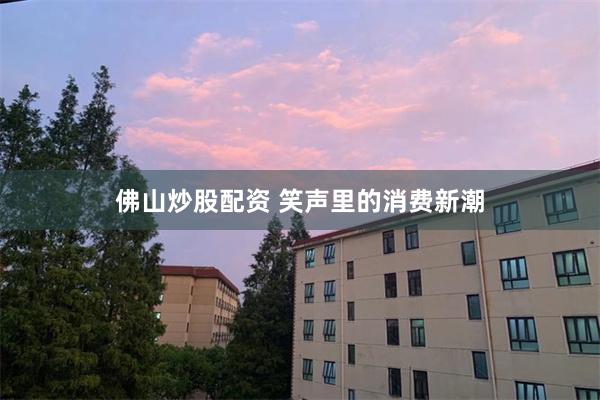佛山炒股配资 笑声里的消费新潮