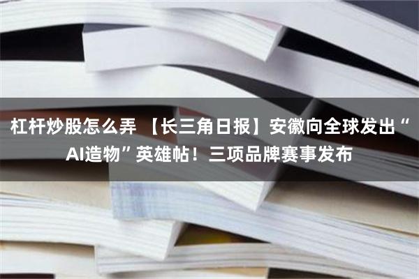 杠杆炒股怎么弄 【长三角日报】安徽向全球发出“AI造物”英雄帖！三项品牌赛事发布