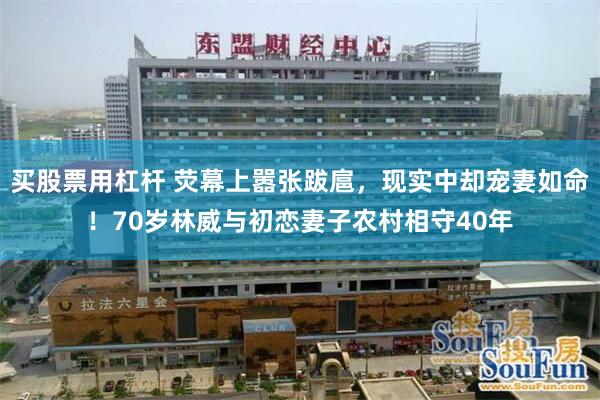 买股票用杠杆 荧幕上嚣张跋扈,现实中却宠妻如命!70岁林威与初恋妻子农村相守40年