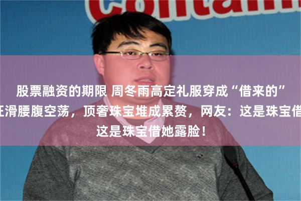 股票融资的期限 周冬雨高定礼服穿成“借来的”，肩带狂滑腰腹空荡，顶奢珠宝堆成累赘，网友：这是珠宝借她露脸！