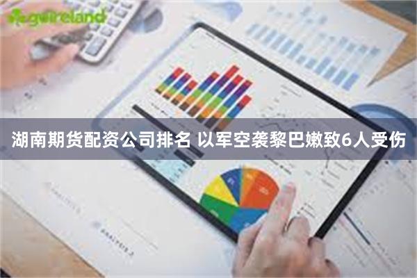 湖南期货配资公司排名 以军空袭黎巴嫩致6人受伤