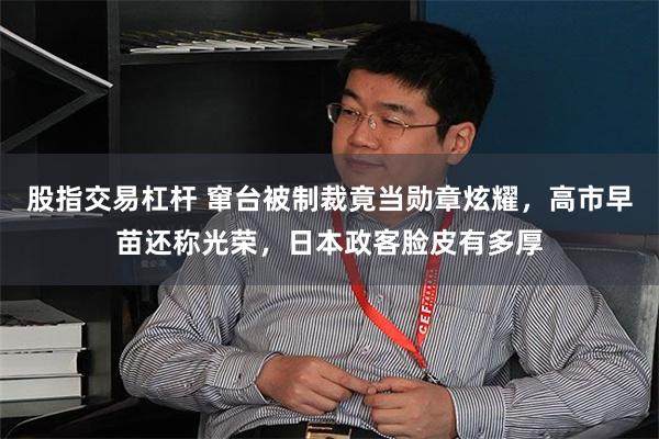 股指交易杠杆 窜台被制裁竟当勋章炫耀,高市早苗还称光荣,日本政客脸皮有多厚