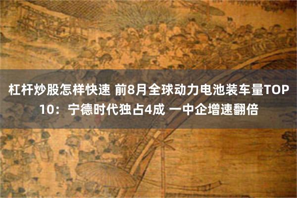 杠杆炒股怎样快速 前8月全球动力电池装车量TOP10：宁德时代独占4成 一中企增速翻倍