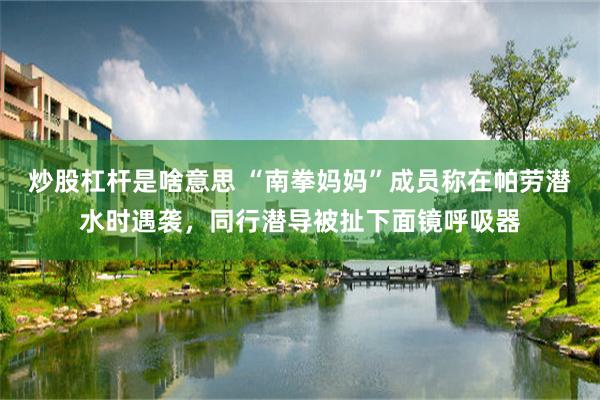 炒股杠杆是啥意思 “南拳妈妈”成员称在帕劳潜水时遇袭，同行潜导被扯下面镜呼吸器