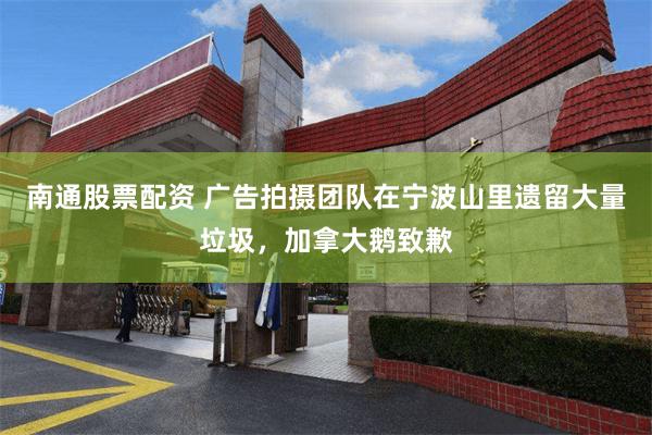 南通股票配资 广告拍摄团队在宁波山里遗留大量垃圾，加拿大鹅致歉
