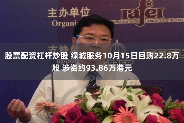 股票配资杠杆炒股 绿城服务10月15日回购22.8万股 涉资约93.86万港元