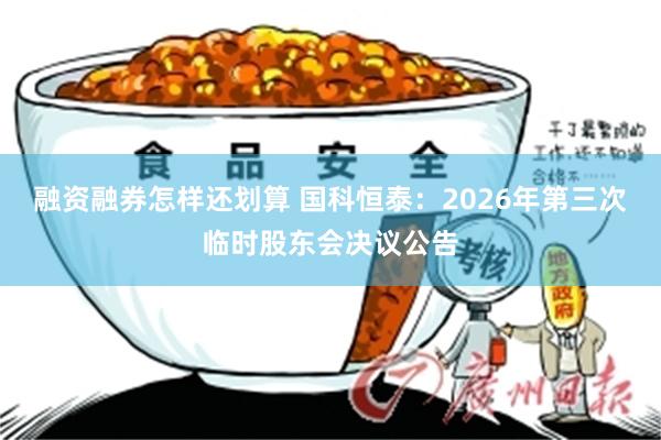 融资融券怎样还划算 国科恒泰：2026年第三次临时股东会决议公告