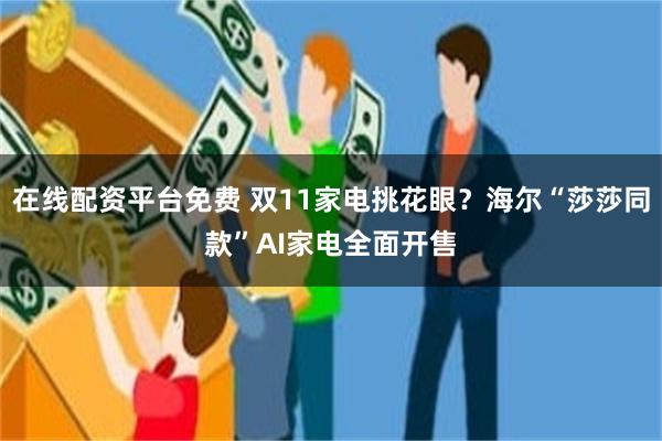 在线配资平台免费 双11家电挑花眼?海尔“莎莎同款”AI家电全面开售