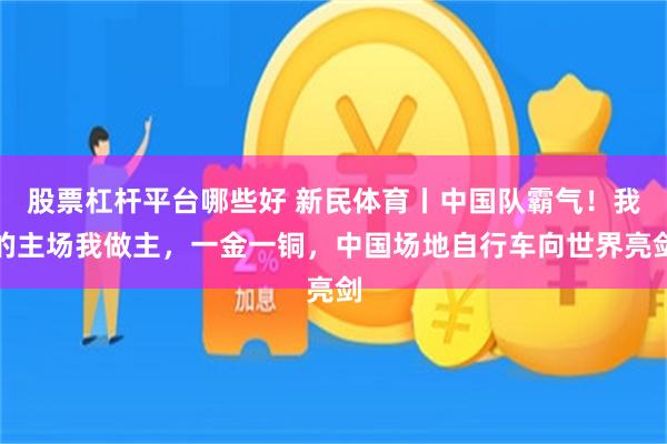 股票杠杆平台哪些好 新民体育丨中国队霸气！我的主场我做主，一金一铜，中国场地自行车向世界亮剑