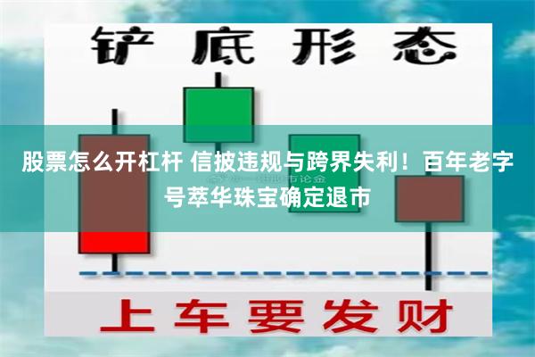 股票怎么开杠杆 信披违规与跨界失利!百年老字号萃华珠宝确定退市