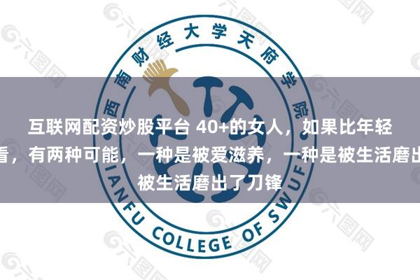 互联网配资炒股平台 40+的女人，如果比年轻时还好看，有两种可能，一种是被爱滋养，一种是被生活磨出了刀锋