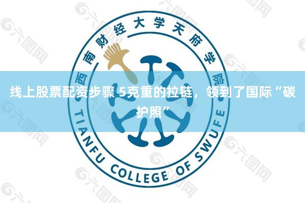 线上股票配资步骤 5克重的拉链，领到了国际“碳护照”