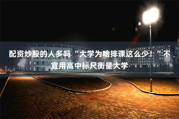 配资炒股的人多吗 “大学为啥排课这么少！”不宜用高中标尺衡量大学