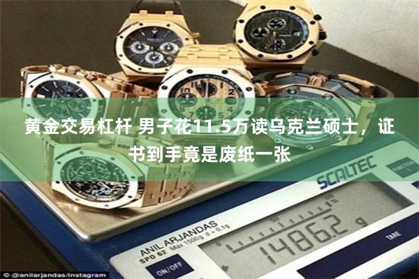 黄金交易杠杆 男子花11.5万读乌克兰硕士，证书到手竟是废纸一张