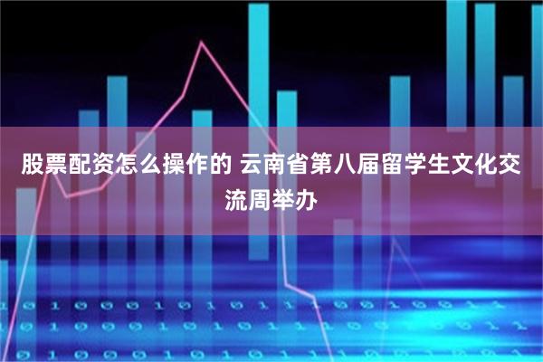股票配资怎么操作的 云南省第八届留学生文化交流周举办