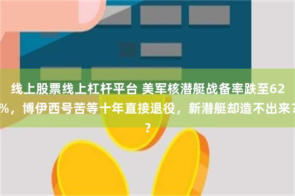 线上股票线上杠杆平台 美军核潜艇战备率跌至62%，博伊西号苦等十年直接退役，新潜艇却造不出来？