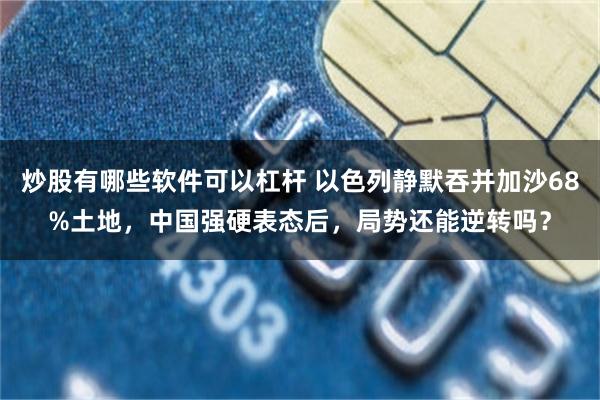 炒股有哪些软件可以杠杆 以色列静默吞并加沙68%土地，中国强硬表态后，局势还能逆转吗？