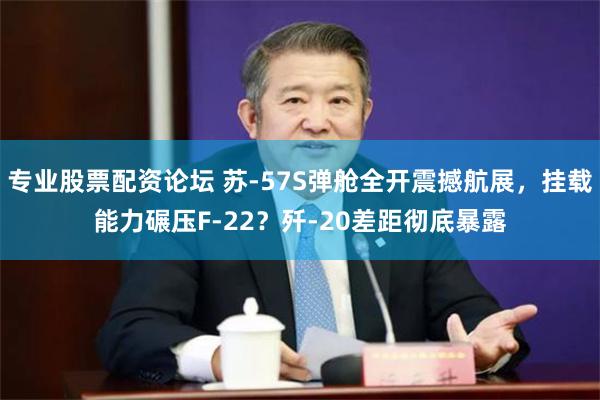 专业股票配资论坛 苏-57S弹舱全开震撼航展，挂载能力碾压F-22？歼-20差距彻底暴露
